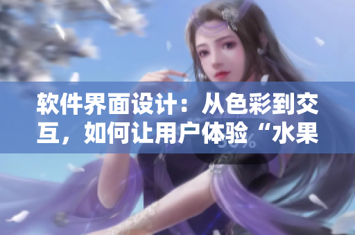 软件界面设计：从色彩到交互，如何让用户体验“水果般的口感”？