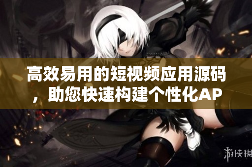 高效易用的短视频应用源码，助您快速构建个性化APP
