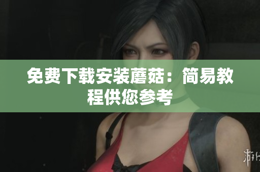 免费下载安装蘑菇：简易教程供您参考