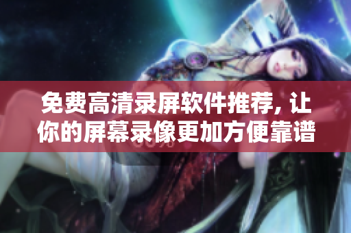 免费高清录屏软件推荐, 让你的屏幕录像更加方便靠谱
