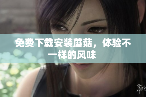 免费下载安装蘑菇，体验不一样的风味 