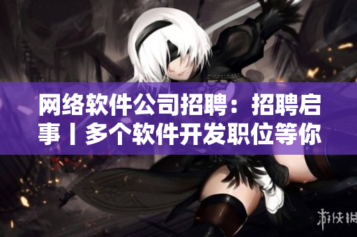 网络软件公司招聘：招聘启事丨多个软件开发职位等你来申请！