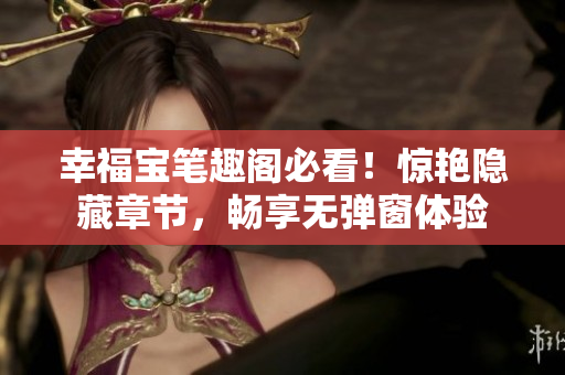 幸福宝笔趣阁必看！惊艳隐藏章节，畅享无弹窗体验