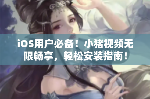 iOS用户必备！小猪视频无限畅享，轻松安装指南！
