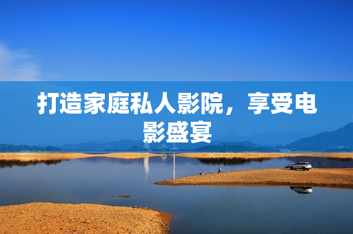 打造家庭私人影院，享受电影盛宴