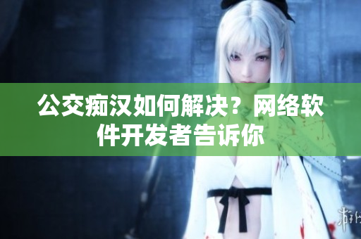 公交痴汉如何解决？网络软件开发者告诉你