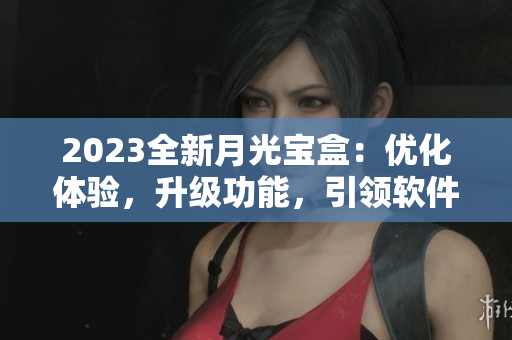 2023全新月光宝盒：优化体验，升级功能，引领软件发展