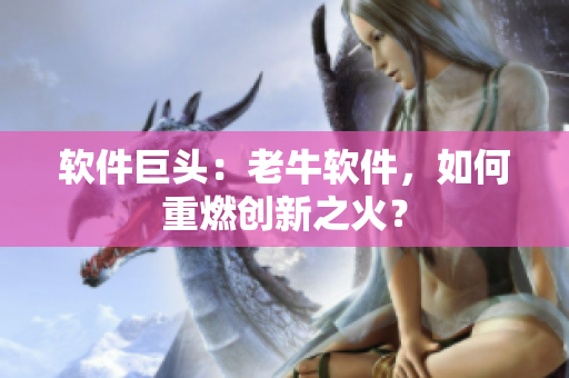 软件巨头：老牛软件，如何重燃创新之火？