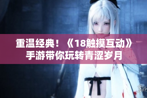 重温经典！《18触摸互动》手游带你玩转青涩岁月
