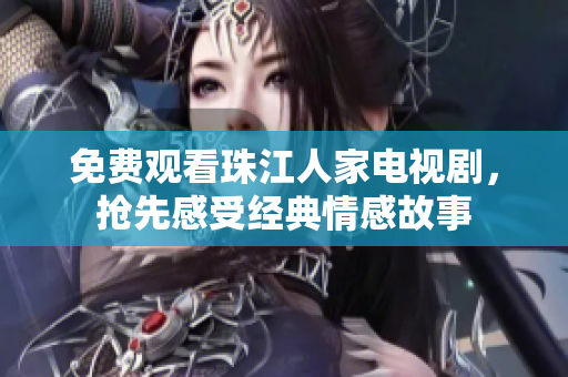 免费观看珠江人家电视剧，抢先感受经典情感故事