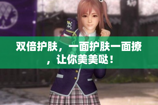 双倍护肤，一面护肤一面撩，让你美美哒！