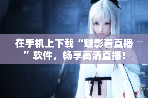 在手机上下载“魅影看直播”软件，畅享高清直播！