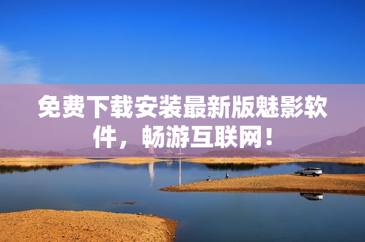 免费下载安装最新版魅影软件，畅游互联网！