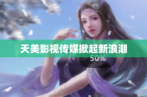 天美影视传媒掀起新浪潮