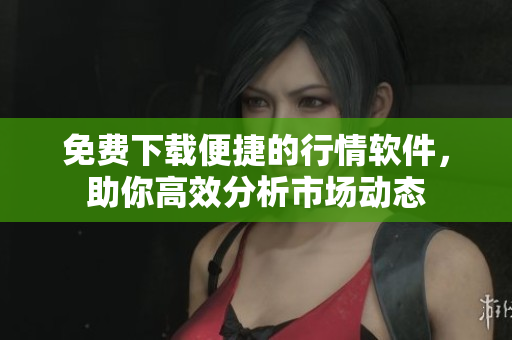 免费下载便捷的行情软件，助你高效分析市场动态