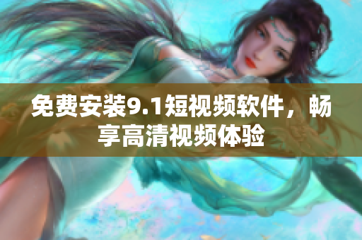 免费安装9.1短视频软件，畅享高清视频体验