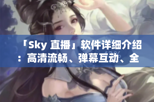 「Sky 直播」软件详细介绍：高清流畅、弹幕互动、全球覆盖