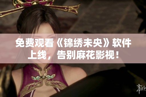 免费观看《锦绣未央》软件上线，告别麻花影视！