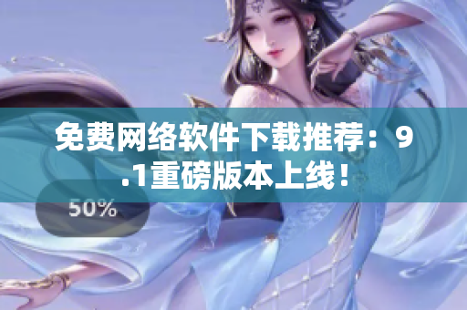 免费网络软件下载推荐：9.1重磅版本上线！