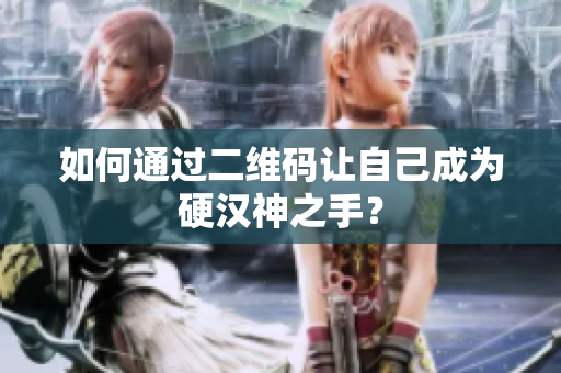 如何通过二维码让自己成为硬汉神之手？