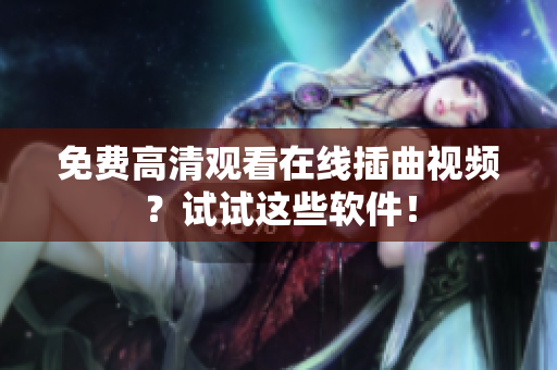 免费高清观看在线插曲视频？试试这些软件！