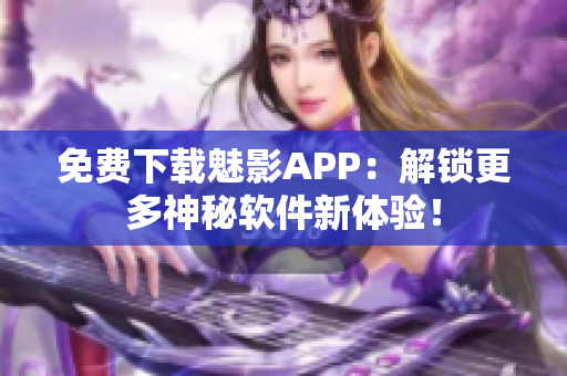 免费下载魅影APP：解锁更多神秘软件新体验！