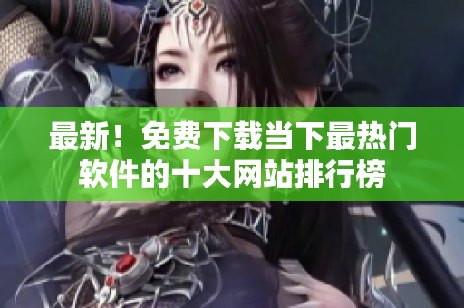最新！免费下载当下最热门软件的十大网站排行榜