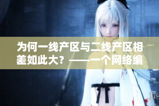 为何一线产区与二线产区相差如此大？——一个网络编辑的解读