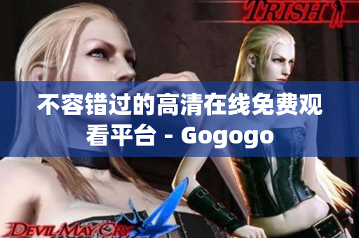 不容错过的高清在线免费观看平台 - Gogogo