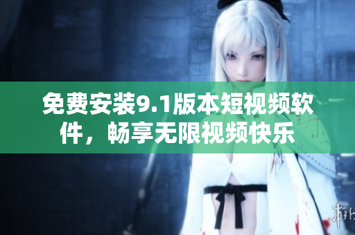 免费安装9.1版本短视频软件，畅享无限视频快乐
