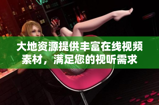 大地资源提供丰富在线视频素材，满足您的视听需求