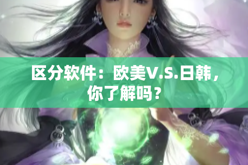 区分软件：欧美V.S.日韩，你了解吗？