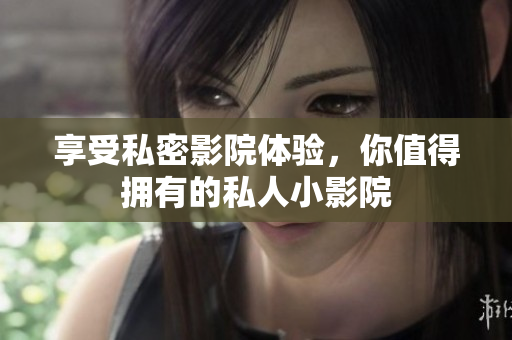 享受私密影院体验，你值得拥有的私人小影院