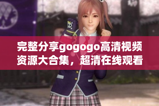完整分享gogogo高清视频资源大合集，超清在线观看