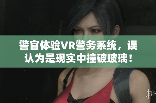 警官体验VR警务系统，误认为是现实中撞破玻璃！