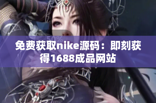 免费获取nike源码：即刻获得1688成品网站