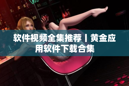 软件视频全集推荐丨黄金应用软件下载合集