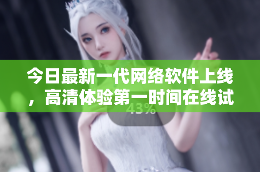 今日最新一代网络软件上线，高清体验第一时间在线试用
