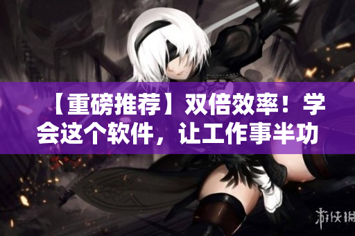 【重磅推荐】双倍效率！学会这个软件，让工作事半功倍！