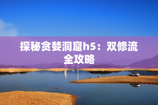 探秘贪婪洞窟h5：双修流全攻略