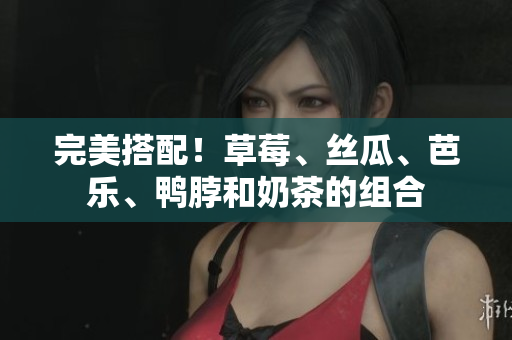 完美搭配！草莓、丝瓜、芭乐、鸭脖和奶茶的组合