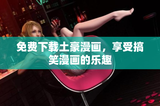免费下载土豪漫画，享受搞笑漫画的乐趣