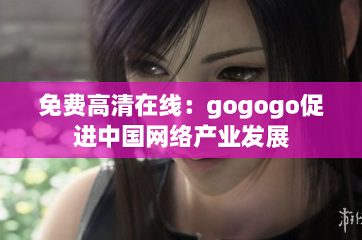 免费高清在线：gogogo促进中国网络产业发展