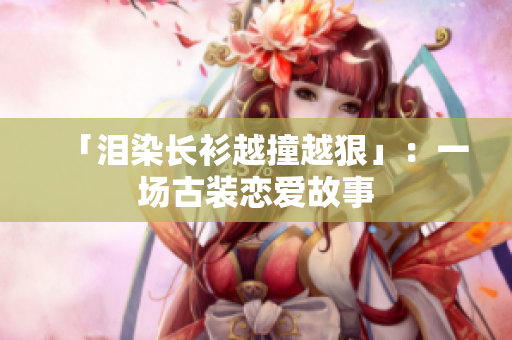 「泪染长衫越撞越狠」：一场古装恋爱故事