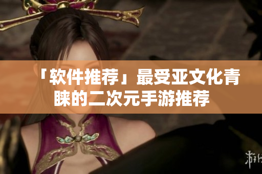「软件推荐」最受亚文化青睐的二次元手游推荐