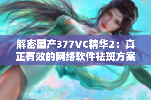 解密国产377VC精华2：真正有效的网络软件祛斑方案