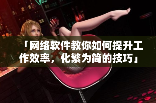 「网络软件教你如何提升工作效率，化繁为简的技巧」