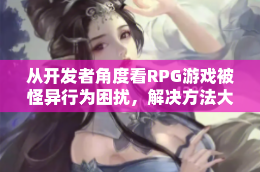从开发者角度看RPG游戏被怪异行为困扰，解决方法大揭秘！