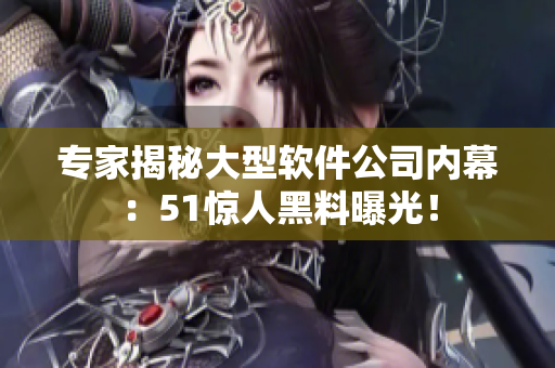 专家揭秘大型软件公司内幕：51惊人黑料曝光！
