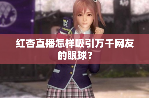 红杏直播怎样吸引万千网友的眼球？